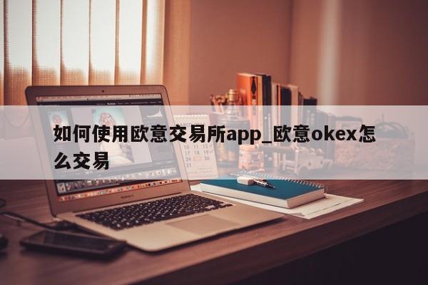 如何使用欧意交易所app_欧意okex怎么交易